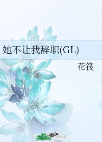 她不让我辞职gl.