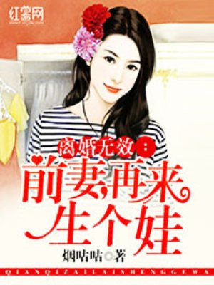 离婚无效前妻再来生个娃全文免费阅读