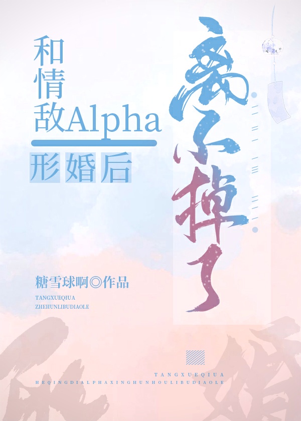 和alpha情敌形婚离不掉了免费阅读